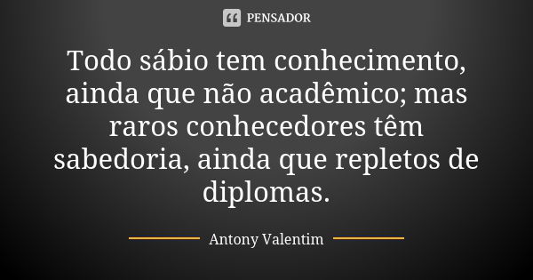 Todo sábio tem conhecimento, ainda que não acadêmico; mas raros conhecedores têm sabedoria, ainda que repletos de diplomas.... Frase de Antony Valentim.