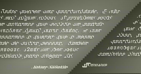 Todos querem uma oportunidade. E não há mal algum nisso. O problema está é em acharmos que existe um padrão que funciona igual para todos, e com isso, passarmos... Frase de Antony Valentim.
