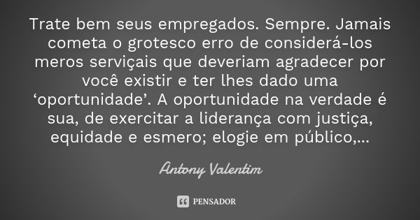 Trate bem seus empregados. Sempre. Jamais cometa o grotesco erro de considerá-los meros serviçais que deveriam agradecer por você existir e ter lhes dado uma ‘o... Frase de Antony Valentim.