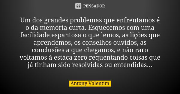 Um dos grandes problemas que enfrentamos é o da memória curta. Esquecemos com uma facilidade espantosa o que lemos, as lições que aprendemos, os conselhos ouvid... Frase de Antony Valentim.