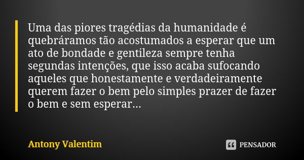 Uma das piores tragédias da humanidade é quebráramos tão acostumados a esperar que um ato de bondade e gentileza sempre tenha segundas intenções, que isso acaba... Frase de Antony Valentim.