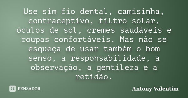 Use sim fio dental, camisinha, contraceptivo, filtro solar, óculos de sol, cremes saudáveis e roupas confortáveis. Mas não se esqueça de usar também o bom senso... Frase de Antony Valentim.