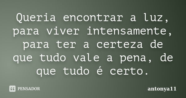 Queria encontrar a luz, para viver intensamente, para ter a certeza de que tudo vale a pena, de que tudo é certo.... Frase de antonya11.