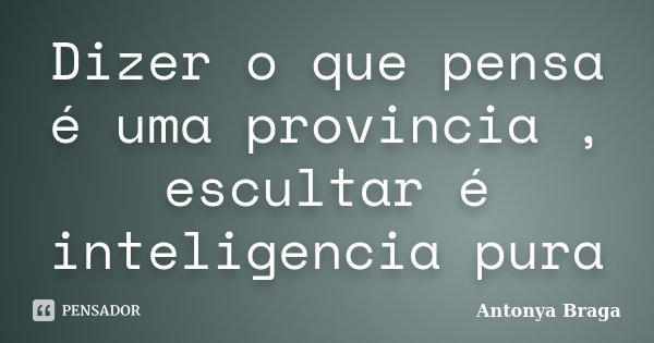 Dizer o que pensa é uma provincia , escultar é inteligencia pura... Frase de Antonya Braga.