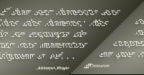 É bom ser honesto aos olhos dos homens; Mas não se esqueça de cooperar nos momentos em que ninguem o vê...... Frase de Antonya Braga.