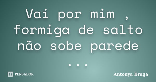 Vai por mim , formiga de salto não sobe parede ...... Frase de Antonya Braga.