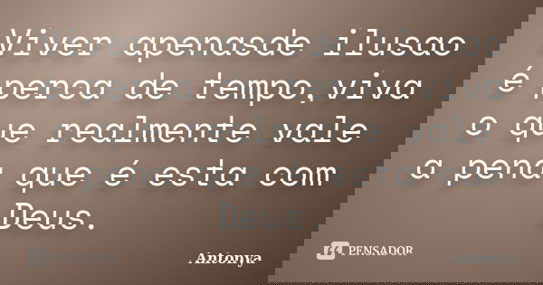 Viver apenasde ilusao é perca de tempo,viva o que realmente vale a pena que é esta com Deus.... Frase de Antonya.