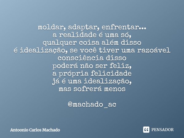 ⁠moldar, adaptar, enfrentar...
a realidade é uma só,
qualquer coisa além disso
é idealização, se você tiver uma razoável
consciência disso
poderá não ser feliz,... Frase de Antoonio Carlos Machado.