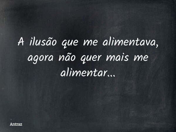 A ilusão que me alimentava, agora não quer mais me alimentar...... Frase de Antraz.