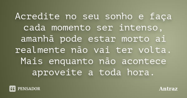 Acredite no seu sonho e faça cada momento ser intenso, amanhã pode estar morto ai realmente não vai ter volta. Mais enquanto não acontece aproveite a toda hora.... Frase de Antraz.