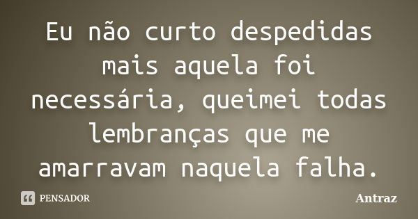 Eu não curto despedidas mais aquela foi necessária, queimei todas lembranças que me amarravam naquela falha.... Frase de Antraz.