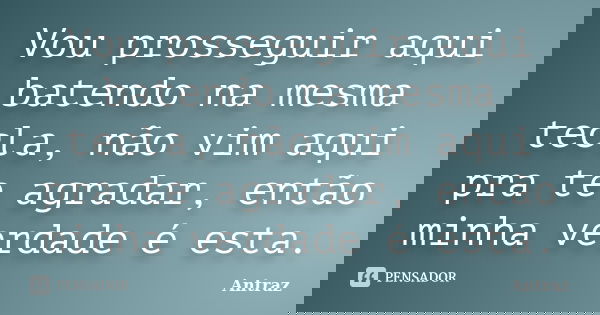 Vou prosseguir aqui batendo na mesma tecla, não vim aqui pra te agradar, então minha verdade é esta.... Frase de Antraz.