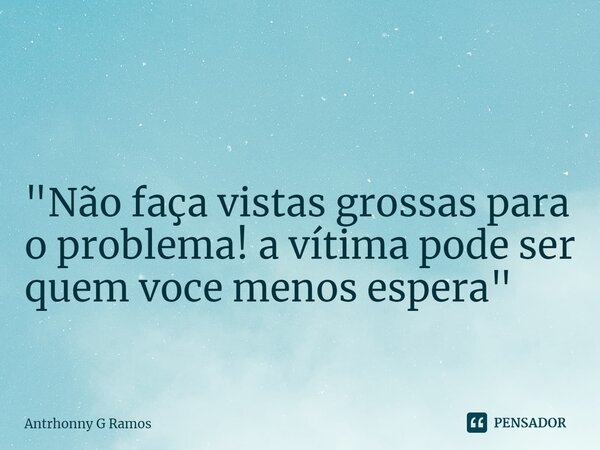 ⁠ "Não faça vistas grossas para o problema! a vítima pode ser quem você menos espera"... Frase de Antrhonny G Ramos.