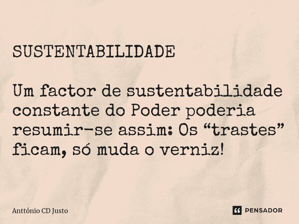 ⁠SUSTENTABILIDADE Um factor de sustentabilidade constante do Poder poderia resumir-se assim: Os “trastes” ficam, só muda o verniz!... Frase de Anttónio CD Justo.