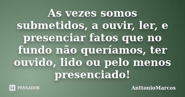 As vezes somos submetidos, a ouvir, ler, e presenciar fatos que no fundo não queríamos, ter ouvido, lido ou pelo menos presenciado!... Frase de AnttonioMarcos.