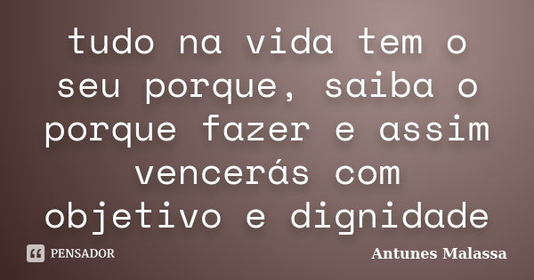 tudo na vida tem o seu porque, saiba o porque fazer e assim vencerás com objetivo e dignidade... Frase de Antunes Malassa.