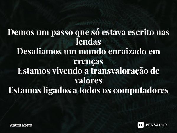 ⁠Demos um passo que só estava escrito nas lendas
Desafiamos um mundo enraizado em crenças
Estamos vivendo a transvaloração de valores
Estamos ligados a todos os... Frase de Anum Preto.