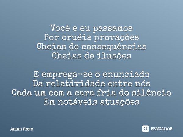⁠Você e eu passamos
Por cruéis provações
Cheias de consequências
Cheias de ilusões E emprega-se o enunciado
Da relatividade entre nós
Cada um com a cara fria do... Frase de Anum Preto.