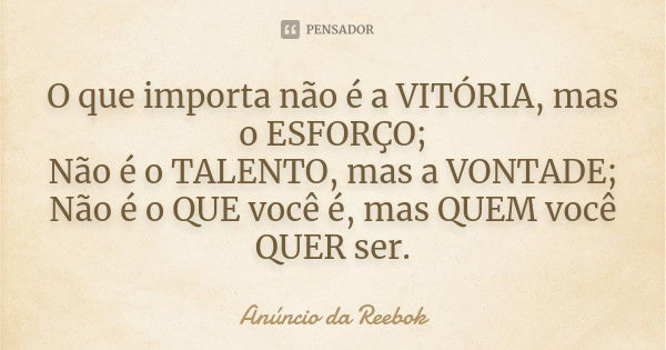 O que importa não é a VITÓRIA, mas o ESFORÇO; Não é o TALENTO, mas a VONTADE; Não é o QUE você é, mas QUEM você QUER ser.... Frase de Anúncio da Reebok.