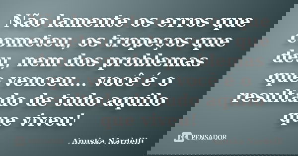Não lamente os erros que cometeu, os tropeços que deu, nem dos problemas que venceu... você é o resultado de tudo aquilo que viveu!... Frase de Anuska Nardelli.