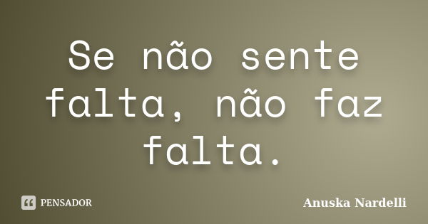 Se não sente falta, não faz falta.... Frase de Anuska Nardelli.