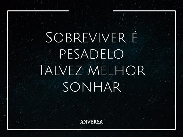 Sobreviver é pesadelo Talvez melhor sonhar... Frase de ANVERSA.