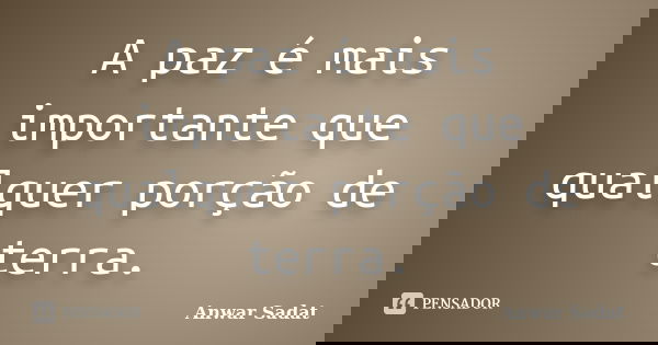 A paz é mais importante que qualquer porção de terra.... Frase de Anwar Sadat.