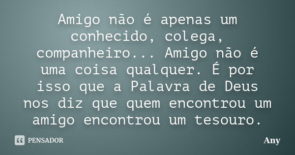 Amigo não é apenas um conhecido, colega, companheiro... Amigo não é uma coisa qualquer. É por isso que a Palavra de Deus nos diz que quem encontrou um amigo enc... Frase de Any.