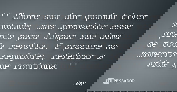 '' Chore sua dor quando tiver vontade, mas aproveite esse pranto para limpar sua alma de toda revolta. E procure no momento seguinte, celebrar a vida que contin... Frase de Any.