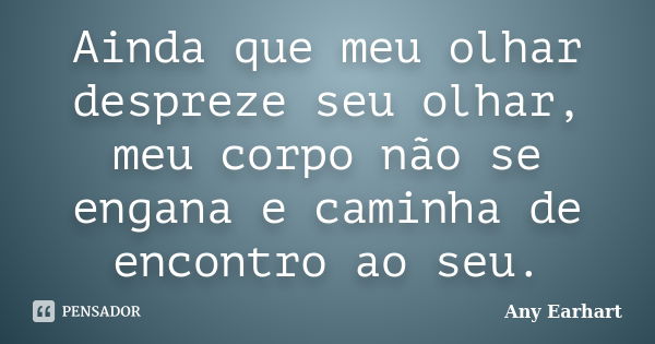 Ainda que meu olhar despreze seu olhar, meu corpo não se engana e caminha de encontro ao seu.... Frase de Any Earhart.