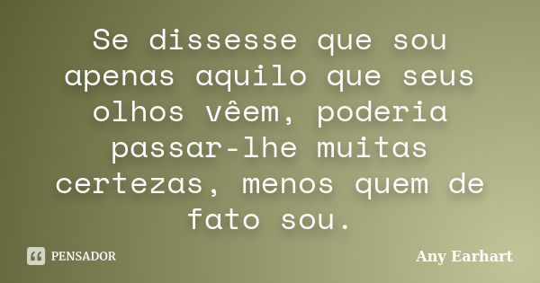 Se dissesse que sou apenas aquilo que seus olhos vêem, poderia passar-lhe muitas certezas, menos quem de fato sou.... Frase de Any Earhart.