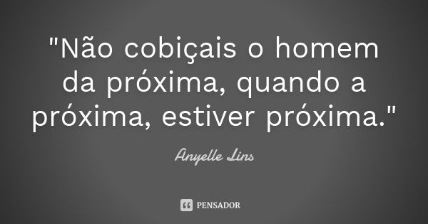 "Não cobiçais o homem da próxima, quando a próxima, estiver próxima."... Frase de Anyelle Lins.