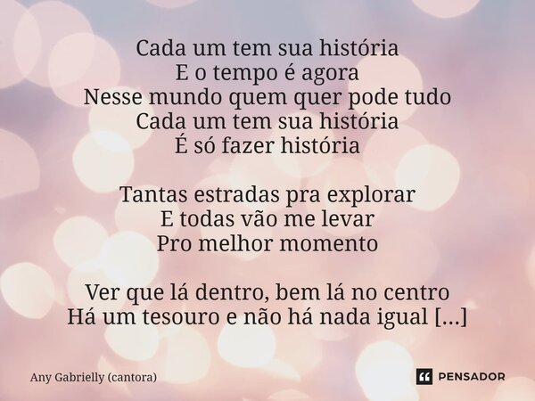 Cada um tem sua história E o tempo é agora Nesse mundo quem quer pode tudo Cada um tem sua história É só fazer história Tantas estradas pra explorar E todas vão... Frase de Any Gabrielly (cantora).