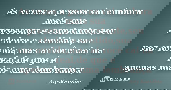 As vezes a pessoa vai embora mais sua presença e constante,seu cheiro e sentido,sua voz ouvida,mas ai você cai na real,de que é apenas mais uma lembrança... Frase de Any Karoline.
