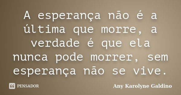 A esperança não é a última que morre, a verdade é que ela nunca pode morrer, sem esperança não se vive.... Frase de Any Karolyne Galdino.