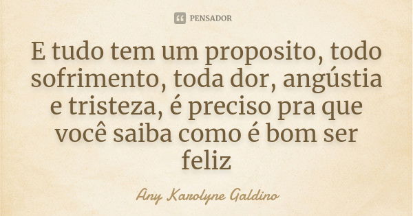 E tudo tem um proposito, todo sofrimento, toda dor, angústia e tristeza, é preciso pra que você saiba como é bom ser feliz... Frase de Any Karolyne Galdino.