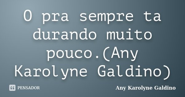 O pra sempre ta durando muito pouco.(Any Karolyne Galdino)... Frase de Any Karolyne Galdino.