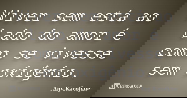Viver sem está ao lado do amor é como se vivesse sem oxigênio.... Frase de Any Karolyne.