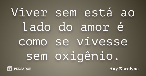 Viver sem está ao lado do amor é como se vivesse sem oxigênio.... Frase de Any Karolyne.