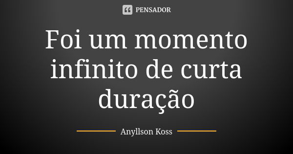 Foi um momento infinito de curta duração... Frase de Anyllson Koss.