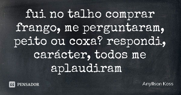 fui no talho comprar frango, me perguntaram, peito ou coxa? respondi, carácter, todos me aplaudiram... Frase de Anyllson Koss.