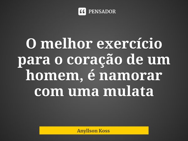⁠O melhor exercício para o coração de um homem, é namorar com uma mulata... Frase de Anyllson Koss.