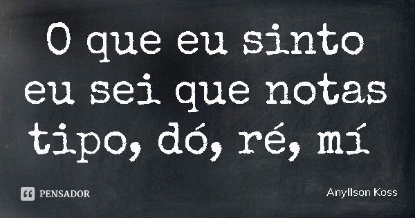 O que eu sinto eu sei que notas tipo, dó, ré, mí... Frase de Anyllson Koss.
