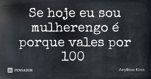 Se hoje eu sou mulherengo é porque vales por 100... Frase de Anyllson Koss.