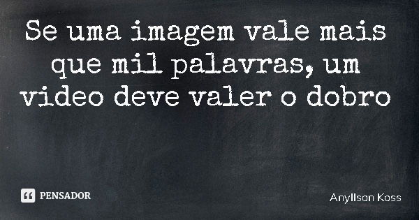 Se uma imagem vale mais que mil palavras, um video deve valer o dobro... Frase de Anyllson Koss.