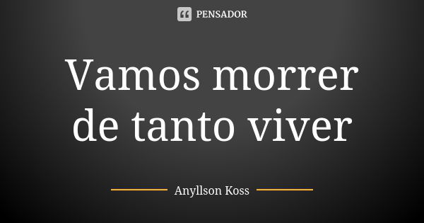 Vamos morrer de tanto viver... Frase de Anyllson Koss.