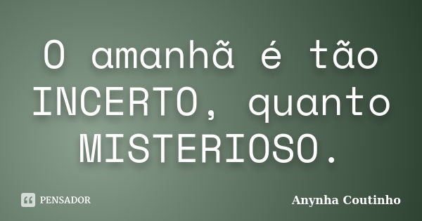 O amanhã é tão INCERTO, quanto MISTERIOSO.... Frase de Anynha Coutinho.