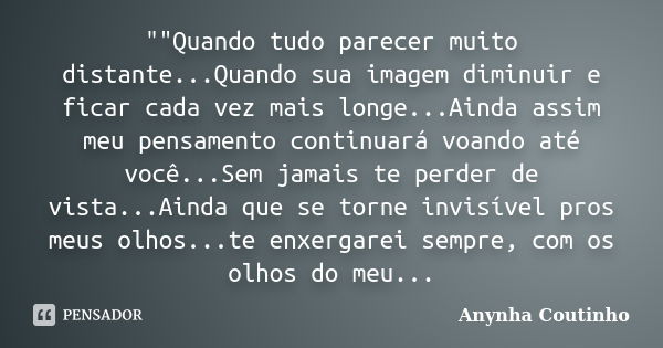 ""Quando tudo parecer muito distante...Quando sua imagem diminuir e ficar cada vez mais longe...Ainda assim meu pensamento continuará voando até você.... Frase de Anynha Coutinho.