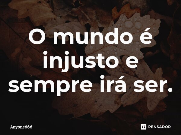 ⁠O mundo é injusto e sempre irá ser.... Frase de Anyone666.
