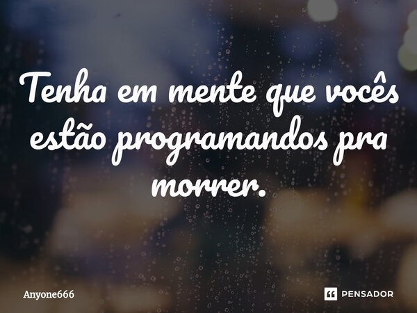 ⁠Tenha em mente que vocês estão programandos pra morrer.... Frase de Anyone666.